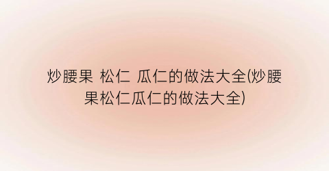 炒腰果 松仁 瓜仁的做法大全(炒腰果松仁瓜仁的做法大全)